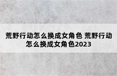 荒野行动怎么换成女角色 荒野行动怎么换成女角色2023